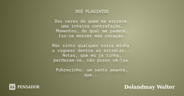 DOS PLAGIATOS Das vezes de quem me escreve, uma inteira contrafação. Momentos, do qual me padece, faz-se morrer meu coração. Não sinto qualquer coisa minha a va... Frase de Dolandmay Walter.