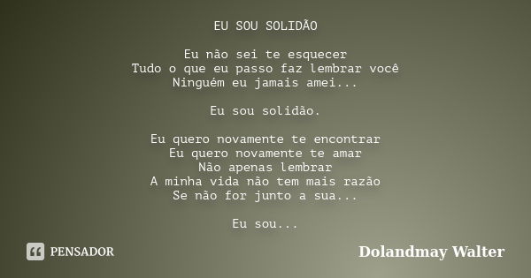 EU SOU SOLIDÃO Eu não sei te esquecer Tudo o que eu passo faz lembrar você Ninguém eu jamais amei... Eu sou solidão. Eu quero novamente te encontrar Eu quero no... Frase de Dolandmay Walter.