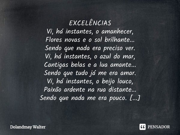 ⁠⁠EXCELÊNCIAS Vi, há instantes, o amanhecer,
Flores novas e o sol brilhante...
Sendo que nada era preciso ver. Vi, há instantes, o azul do mar,
Cantigas belas e... Frase de Dolandmay Walter.