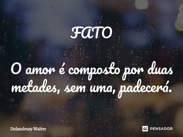 FATO O amor é composto por duas metades, sem uma, padecerá.... Frase de Dolandmay Walter.