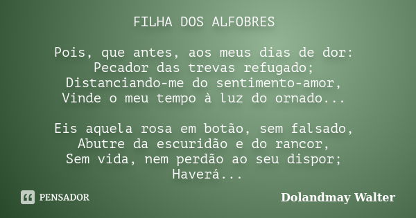 FILHA DOS ALFOBRES Pois, que antes, aos meus dias de dor: Pecador das trevas refugado; Distanciando-me do sentimento-amor, Vinde o meu tempo à luz do ornado... ... Frase de Dolandmay Walter.