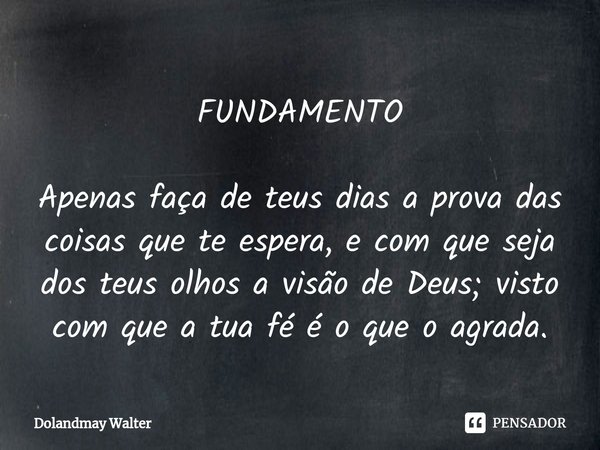 FUNDAMENTO ⁠Apenas faça de teus dias a prova das coisas que te espera, e com que seja dos teus olhos a visão de Deus; visto com que a tua fé é o que o agrada.... Frase de Dolandmay Walter.