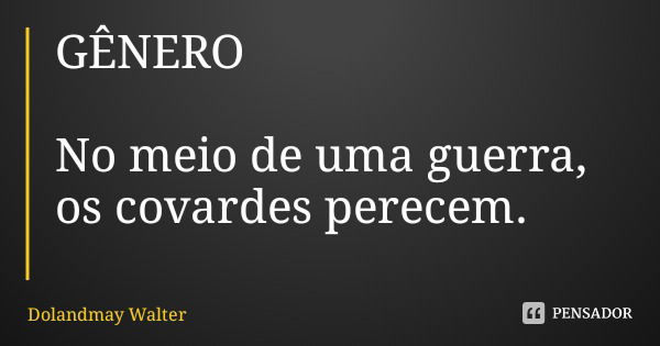 GÊNERO No meio de uma guerra,
os covardes perecem.... Frase de Dolandmay Walter.