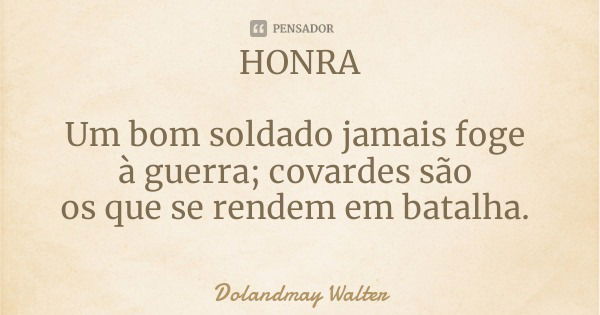 HONRA Um bom soldado jamais foge à guerra; covardes são os que se rendem em batalha.... Frase de Dolandmay Walter.