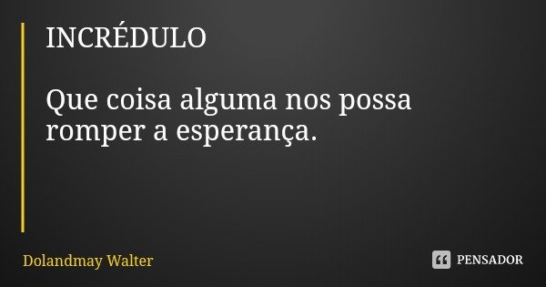 INCRÉDULO Que coisa alguma nos possa romper a esperança.... Frase de Dolandmay Walter.