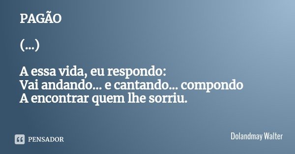 PAGÃO (...) A essa vida, eu respondo:
Vai andando... e cantando... compondo
A encontrar quem lhe sorriu.... Frase de Dolandmay Walter.