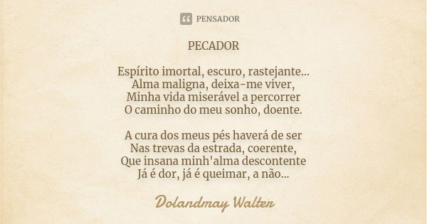 PECADOR Espírito imortal, escuro, rastejante... Alma maligna, deixa-me viver, Minha vida miserável a percorrer O caminho do meu sonho, doente. A cura dos meus p... Frase de Dolandmay Walter.