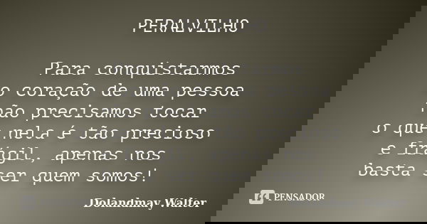 PERALVILHO Para conquistarmos o coração de uma pessoa não precisamos tocar o que nela é tão precioso e frágil, apenas nos basta ser quem somos!... Frase de Dolandmay Walter.