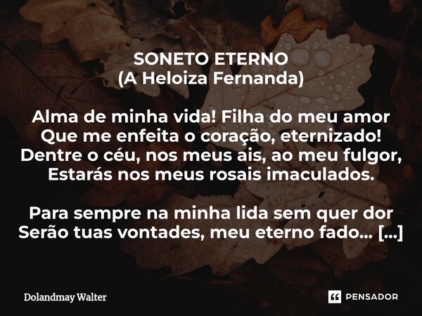 ⁠SONETO ETERNO (A Heloiza Fernanda) Alma de minha vida! Filha do meu amor Que me enfeita o coração, eternizado! Dentre o céu, nos meus ais, ao meu fulgor, Estar... Frase de Dolandmay Walter.