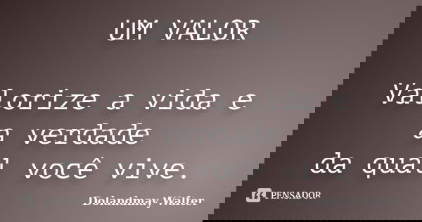 UM VALOR Valorize a vida e a verdade da qual você vive.... Frase de Dolandmay Walter.