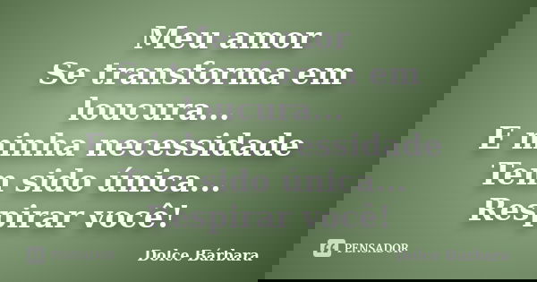 Meu amor Se transforma em loucura... E minha necessidade Tem sido única... Respirar você!... Frase de Dolce Bárbara.