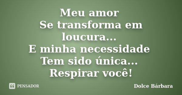 Meu amor Se transforma em loucura... E minha necessidade Tem sido única... Respirar você!... Frase de Dolce Bárbara.