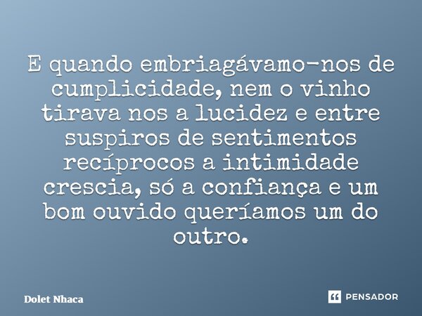 E quando embriagávamo-nos de cumplicidade, nem o vinho tirava nos a lucidez e entre suspiros de sentimentos recíprocos a intimidade crescia, só a confiança e um... Frase de Dolet Nhaca.