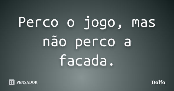 Perco o jogo, mas não perco a facada.... Frase de Dolfo.