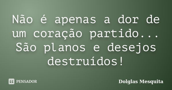 Não é apenas a dor de um coração partido... São planos e desejos destruídos!... Frase de Dolglas Mesquita.