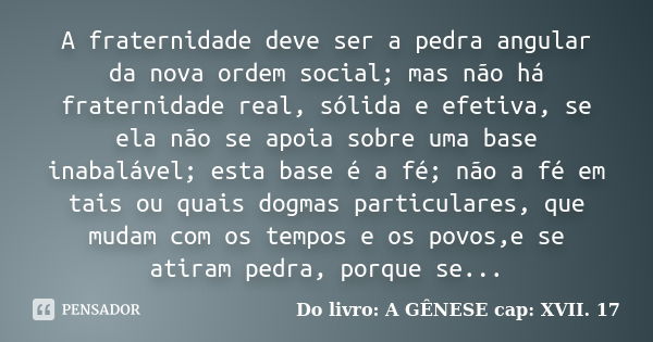 A fraternidade deve ser a pedra angular da nova ordem social; mas não há fraternidade real, sólida e efetiva, se ela não se apoia sobre uma base inabalável; est... Frase de Do livro: A GÊNESE cap: XVII. 17.