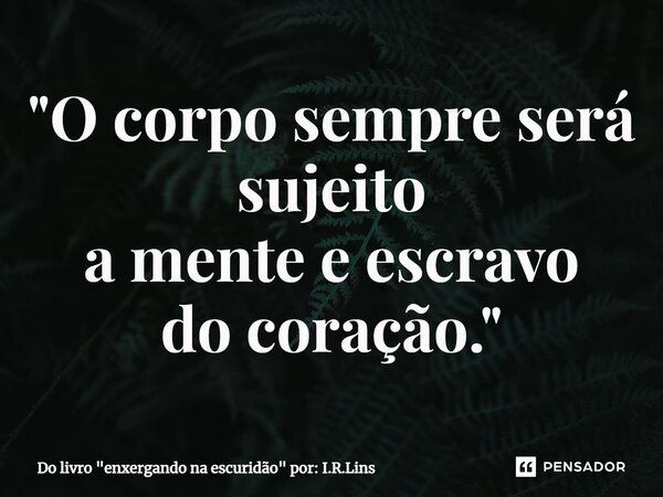 ⁠"O corpo sempre será sujeito a mente e escravo do coração."... Frase de Do livro 