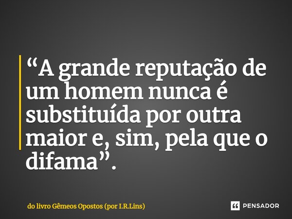 ⁠“A grande reputação de um homem nunca é substituída por outra maior e, sim, pela que o difama”.... Frase de do livro Gêmeos Opostos (por I.R.Lins).