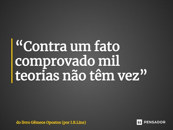 ⁠“Contra um fato comprovado mil teorias não têm vez”... Frase de do livro Gêmeos Opostos (por I.R.Lins).