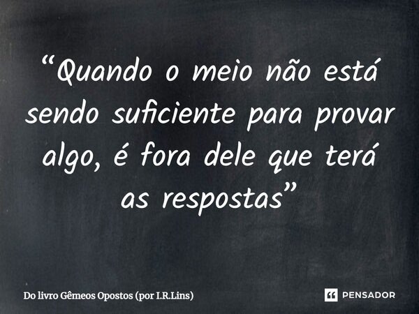 ⁠“Quando o meio não está sendo suficiente para provar algo, é fora dele que terá as respostas”... Frase de Do livro Gêmeos Opostos (por I.R.Lins).