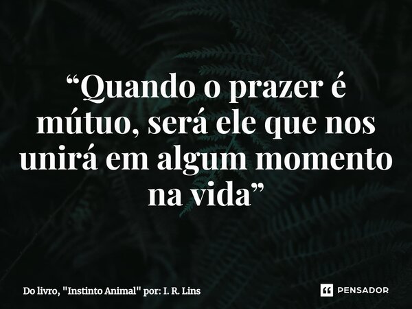 ⁠“Quando o prazer é mútuo, será ele que nos unirá em algum momento na vida”... Frase de Do livro, 