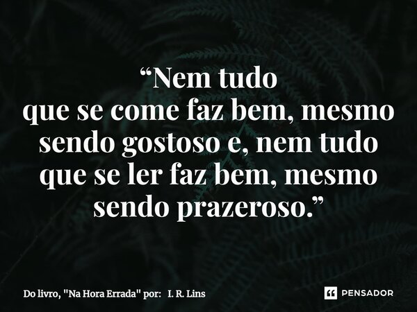 ⁠“Nem tudo que se come faz bem,mesmo sendo gostoso e,nem tudo que se ler faz bem,mesmo sendo prazeroso.”... Frase de Do livro, 