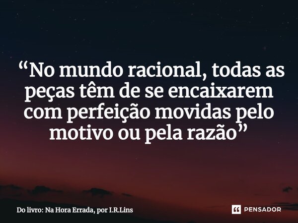 ⁠ “No mundo racional, todas as peças têm de se encaixarem com perfeição movidas pelo motivo ou pela razão”... Frase de Do livro: Na Hora Errada, por I.R.Lins.
