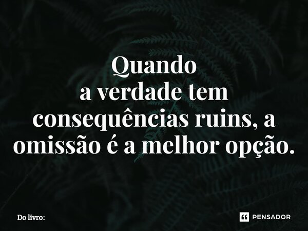 ⁠Quando a verdade tem consequências ruins, a omissão é a melhor opção.... Frase de Do livro: 