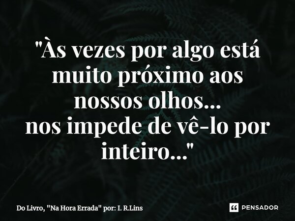 "⁠Às vezes por algo está muito próximo aos nossos olhos... nos impede de vê-lo por inteiro..."... Frase de Do Livro, 