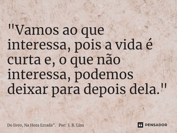 ⁠"Vamos ao que interessa, pois a vida é curta e, o que não interessa, podemos deixar para depois dela."... Frase de Do livro, Na Hora Errada