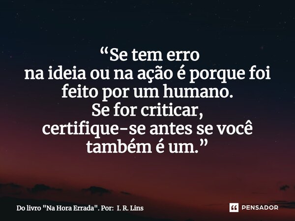 ⁠“Se tem erro na ideia ou na ação é porque foi feito por um humano. Se for criticar, certifique-se antes se você também é um.”... Frase de Do livro 