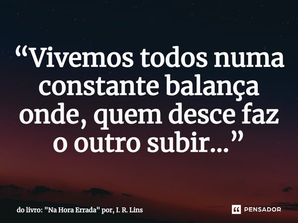 ⁠“Vivemos todos numa constante balança onde, quem desce faz o outro subir...”... Frase de do livro: 