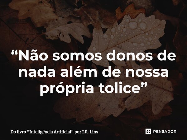 ⁠ “Não somos donos de nada além de nossa própria tolice”... Frase de Do livro 