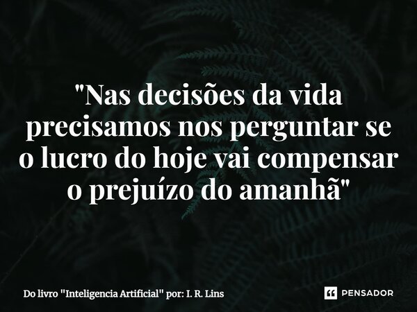 "Nas decisões da vida precisamos nos perguntar se o lucro do hoje vai compensar o prejuízo do amanhã"... Frase de Do livro 