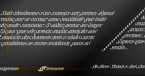 Todo fenômeno é no começo um germe, depois termina por se tornar uma realidade que todo mundo pode constatar. O sábio pensa no longo prazo. Eis por que ele pres... Frase de Do livro 'Trinta e Seis Estratagemas.