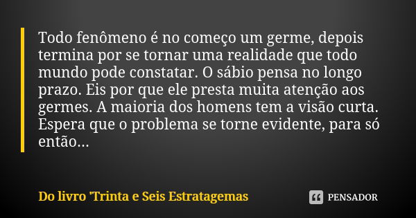 Todo fenômeno é no começo um germe, depois termina por se tornar uma realidade que todo mundo pode constatar. O sábio pensa no longo prazo. Eis por que ele pres... Frase de Do livro 'Trinta e Seis Estratagemas.