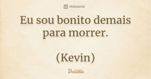 Eu sou bonito demais para morrer. (Kevin)... Frase de Dolittle.