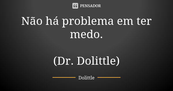 Não há problema em ter medo. (Dr. Dolittle)... Frase de Dolittle.