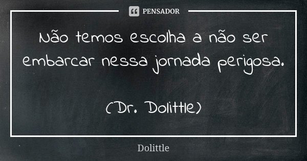 Não temos escolha a não ser embarcar nessa jornada perigosa. (Dr. Dolittle)... Frase de Dolittle.