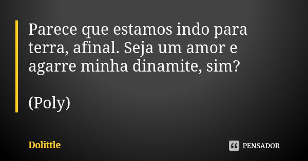 Parece que estamos indo para terra, afinal. Seja um amor e agarre minha dinamite, sim? (Poly)... Frase de Dolittle.