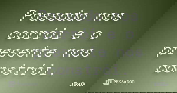 Passado nos corrói e o presente nos constrói.... Frase de Dolla.