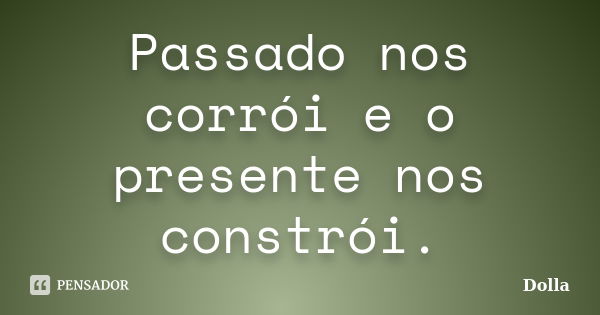 Passado nos corrói e o presente nos constrói.... Frase de Dolla.