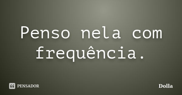 Penso nela com frequência.... Frase de Dolla.