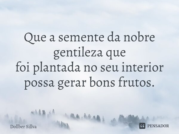 ⁠Que a semente da nobre gentileza que foi plantada no seu interior possa gerar bons frutos.... Frase de Dollber Sillva.