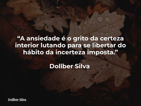 “A ansiedade é o grito da certeza interior lutando para se libertar do hábito da incerteza imposta.” Dollber Silva ⁠... Frase de Dollber Silva.