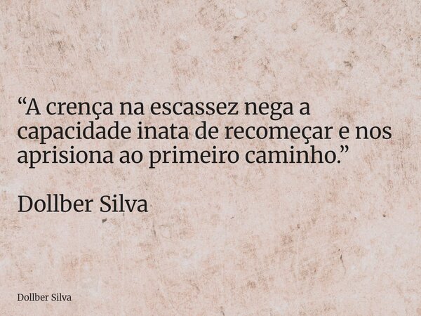 “A crença na escassez nega a capacidade inata de recomeçar e nos aprisiona ao primeiro caminho.” Dollber Silva ⁠... Frase de Dollber Silva.
