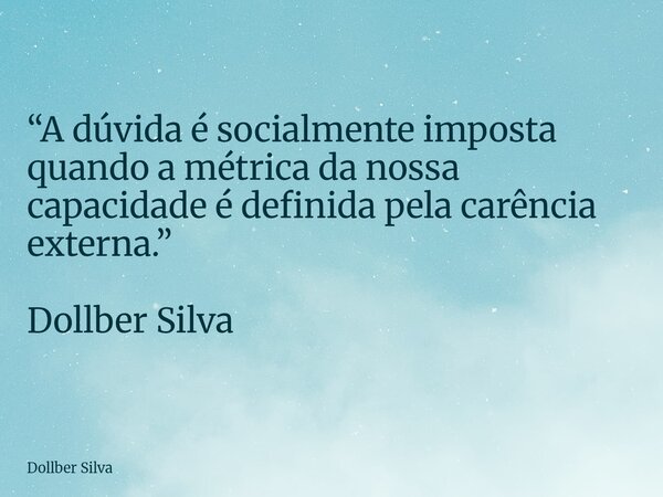 “A dúvida é socialmente imposta quando a métrica da nossa capacidade é definida pela carência externa.” Dollber Silva ⁠... Frase de Dollber Silva.