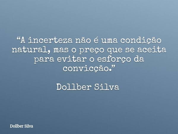 “A incerteza não é uma condição natural, mas o preço que se aceita para evitar o esforço da convicção.” Dollber Silva ⁠... Frase de Dollber Silva.