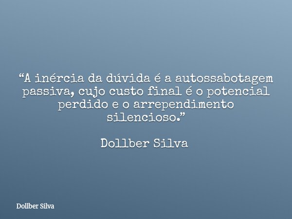 “A inércia da dúvida é a autossabotagem passiva, cujo custo final é o potencial perdido e o arrependimento silencioso.” Dollber Silva ⁠... Frase de Dollber Silva.