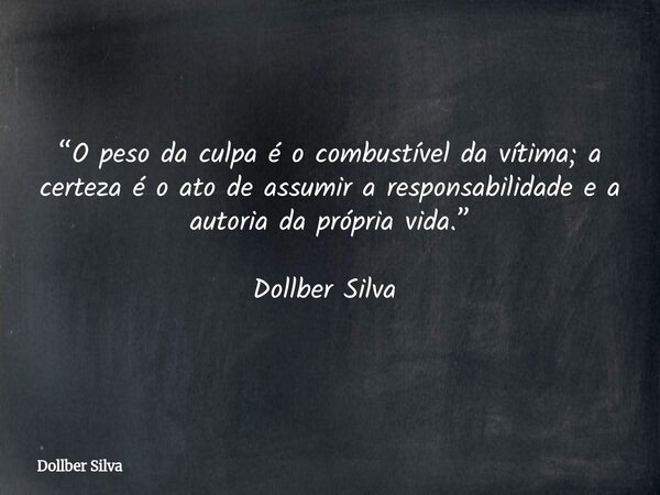 “O peso da culpa é o combustível da vítima; a certeza é o ato de assumir a responsabilidade e a autoria da própria vida.” Dollber Silva ⁠... Frase de Dollber Silva.